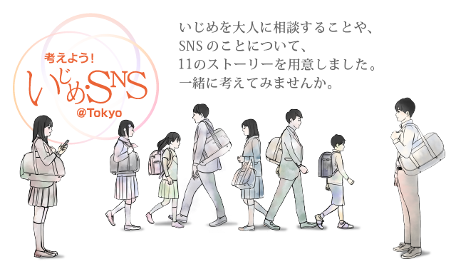 考えよう！いじめ・SNS@TOKYO　いじめを大人に相談することや、SNSのことについて、11のストーリーを用意しました。一緒に考えてみませんか。